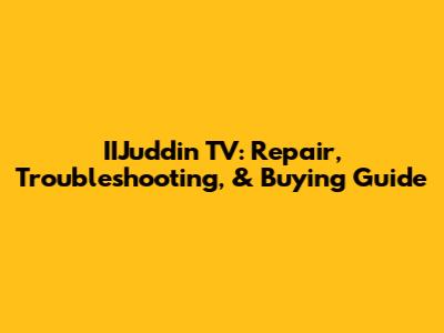 IIJuddin TV: Repair, Troubleshooting, & Buying Guide