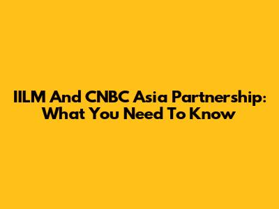 IILM And CNBC Asia Partnership: What You Need To Know