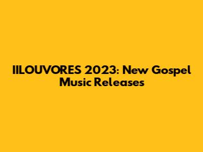 IILOUVORES 2023: New Gospel Music Releases