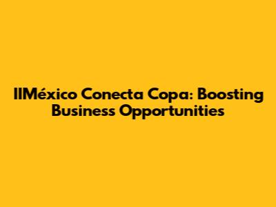 IIMéxico Conecta Copa: Boosting Business Opportunities