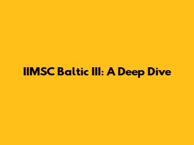 IIMSC Baltic III: A Deep Dive