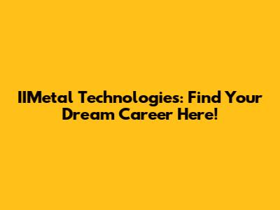 IIMetal Technologies: Find Your Dream Career Here!