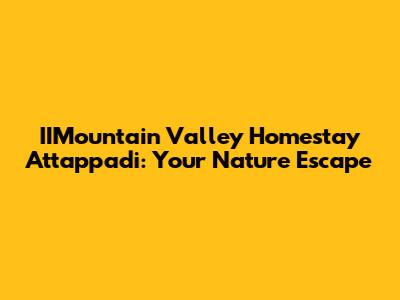 IIMountain Valley Homestay Attappadi: Your Nature Escape