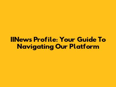 IINews Profile: Your Guide To Navigating Our Platform