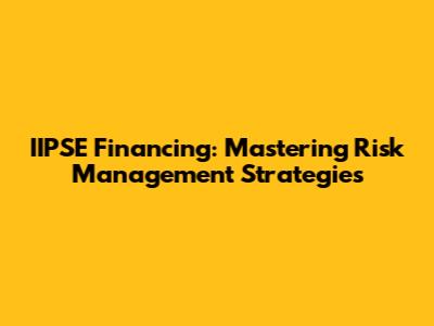 IIPSE Financing: Mastering Risk Management Strategies