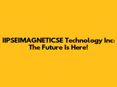 IIPSEIMAGNETICSE Technology Inc: The Future Is Here!