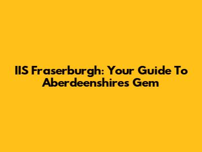 IIS Fraserburgh: Your Guide To Aberdeenshire's Gem