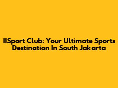 IISport Club: Your Ultimate Sports Destination In South Jakarta