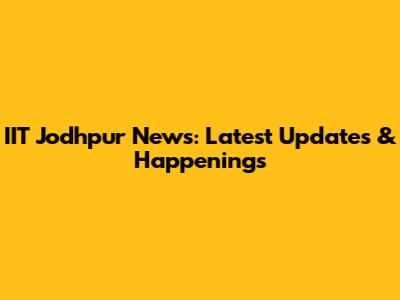 IIT Jodhpur News: Latest Updates & Happenings