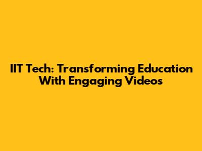 IIT Tech: Transforming Education With Engaging Videos