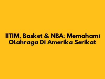 IITIM, Basket & NBA: Memahami Olahraga Di Amerika Serikat