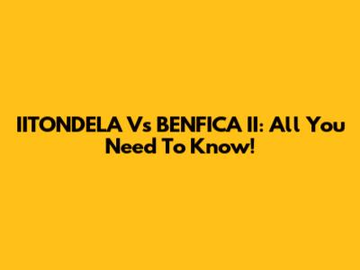 IITONDELA Vs BENFICA II: All You Need To Know!