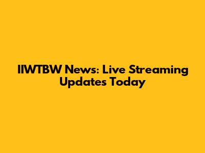 IIWTBW News: Live Streaming Updates Today
