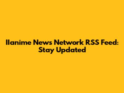 IIanime News Network RSS Feed: Stay Updated