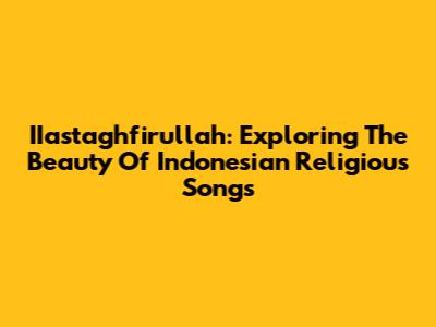 IIastaghfirullah: Exploring The Beauty Of Indonesian Religious Songs