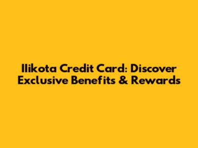 IIikota Credit Card: Discover Exclusive Benefits & Rewards