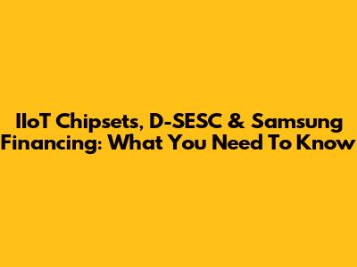 IIoT Chipsets, D-SESC & Samsung Financing: What You Need To Know