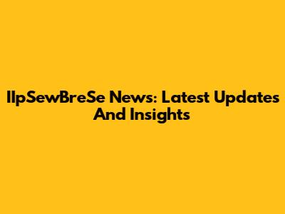 IIpSewBreSe News: Latest Updates And Insights