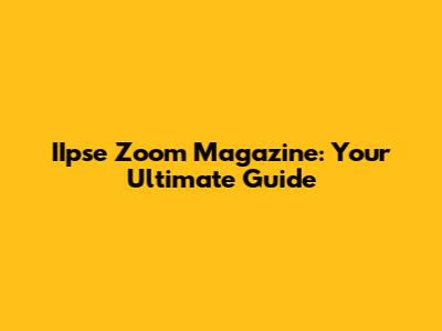 IIpse Zoom Magazine: Your Ultimate Guide