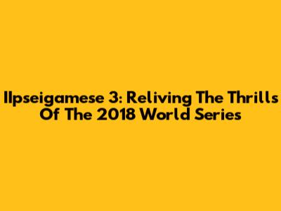 IIpseigamese 3: Reliving The Thrills Of The 2018 World Series