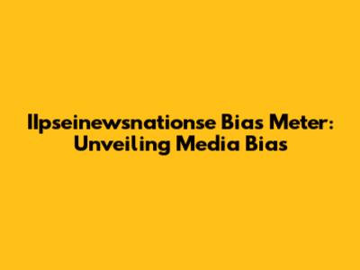 IIpseinewsnationse Bias Meter: Unveiling Media Bias