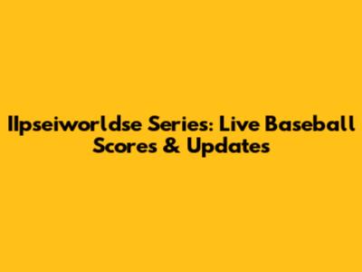 IIpseiworldse Series: Live Baseball Scores & Updates