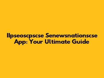 IIpseoscpscse Senewsnationscse App: Your Ultimate Guide