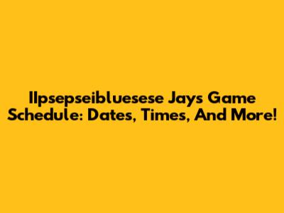 IIpsepseibluesese Jays Game Schedule: Dates, Times, And More!