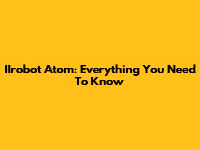 IIrobot Atom: Everything You Need To Know