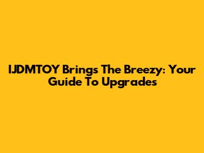 IJDMTOY Brings The Breezy: Your Guide To Upgrades