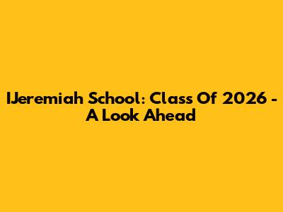 IJeremiah School: Class Of 2026 - A Look Ahead