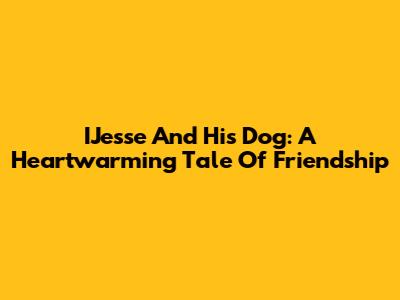 IJesse And His Dog: A Heartwarming Tale Of Friendship
