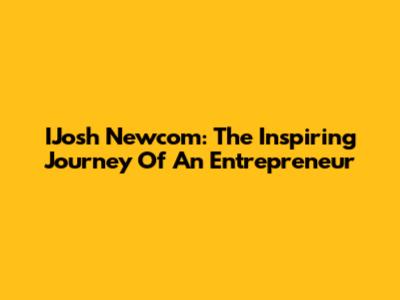 IJosh Newcom: The Inspiring Journey Of An Entrepreneur