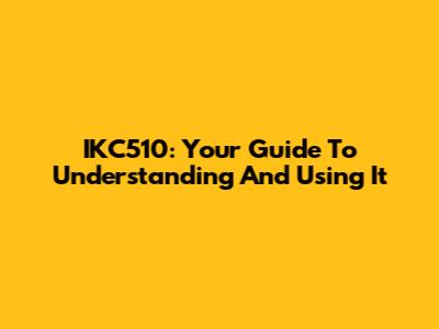 IKC510: Your Guide To Understanding And Using It