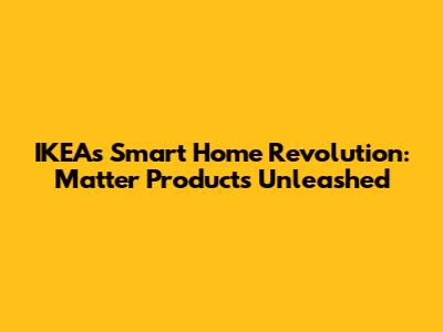 IKEA's Smart Home Revolution: Matter Products Unleashed