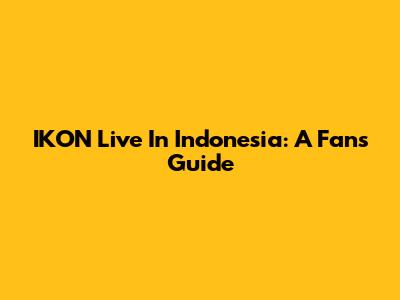 IKON Live In Indonesia: A Fan's Guide