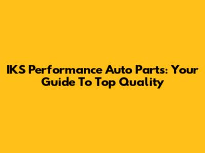 IKS Performance Auto Parts: Your Guide To Top Quality