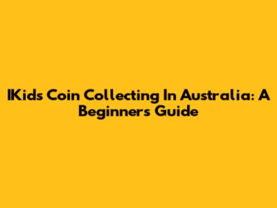 IKids Coin Collecting In Australia: A Beginner's Guide