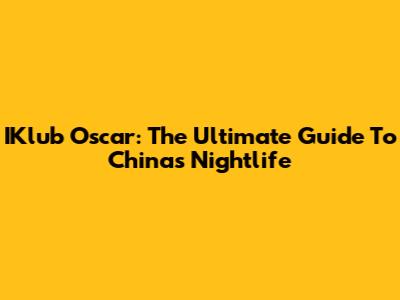 IKlub Oscar: The Ultimate Guide To China's Nightlife
