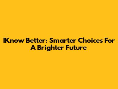 IKnow Better: Smarter Choices For A Brighter Future