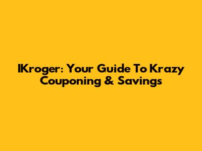 IKroger: Your Guide To Krazy Couponing & Savings