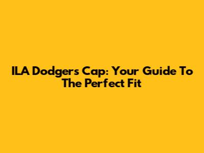 ILA Dodgers Cap: Your Guide To The Perfect Fit