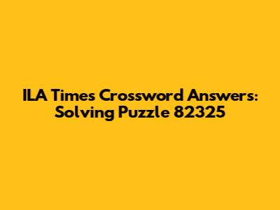 ILA Times Crossword Answers: Solving Puzzle 82325