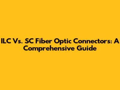 ILC Vs. SC Fiber Optic Connectors: A Comprehensive Guide