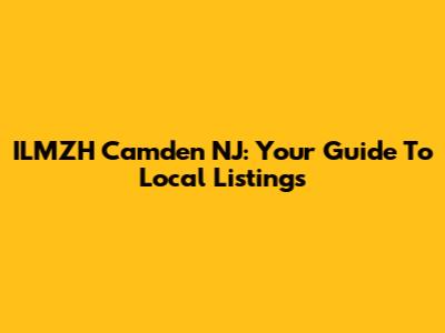 ILMZH Camden NJ: Your Guide To Local Listings
