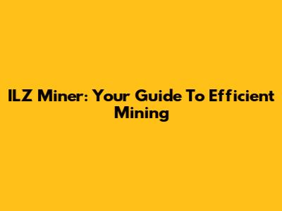 ILZ Miner: Your Guide To Efficient Mining