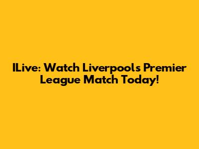 ILive: Watch Liverpool's Premier League Match Today!