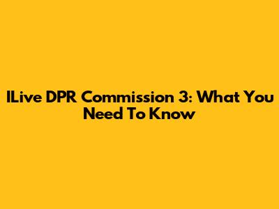 ILive DPR Commission 3: What You Need To Know