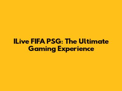 ILive FIFA PSG: The Ultimate Gaming Experience