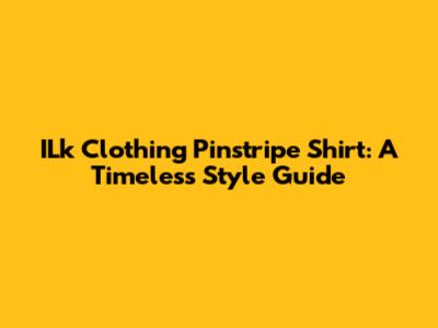 ILk Clothing Pinstripe Shirt: A Timeless Style Guide